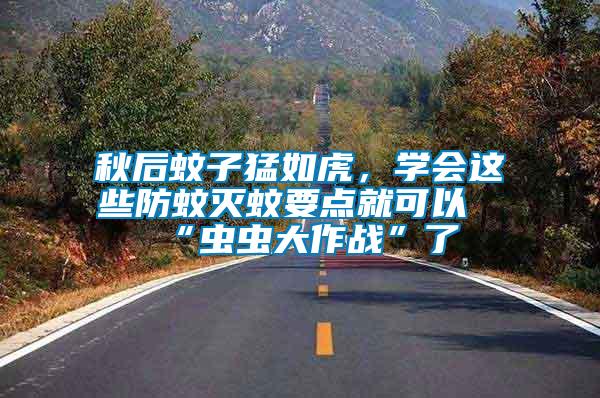 秋后蚊子猛如虎，學(xué)會(huì)這些防蚊滅蚊要點(diǎn)就可以“蟲(chóng)蟲(chóng)大作戰(zhàn)”了