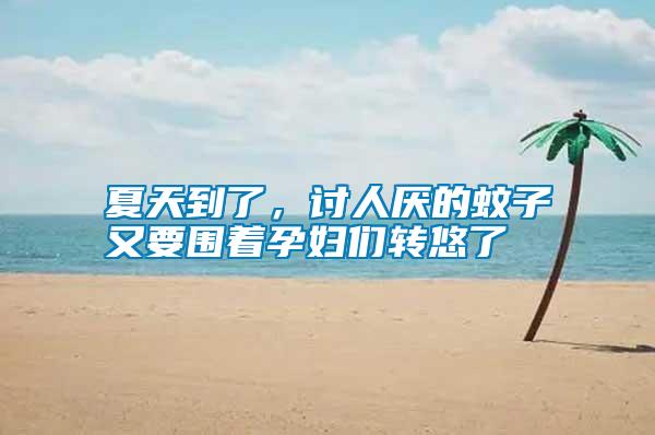 夏天到了,討人厭的蚊子又要圍著孕婦們轉(zhuǎn)悠了