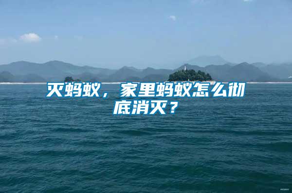 滅螞蟻，家里螞蟻怎么徹底消滅？