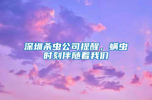 深圳殺蟲公司提醒,螨蟲時刻伴隨著我們