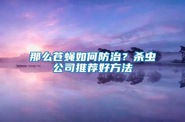 那么蒼蠅如何防治?殺蟲公司推薦好方法