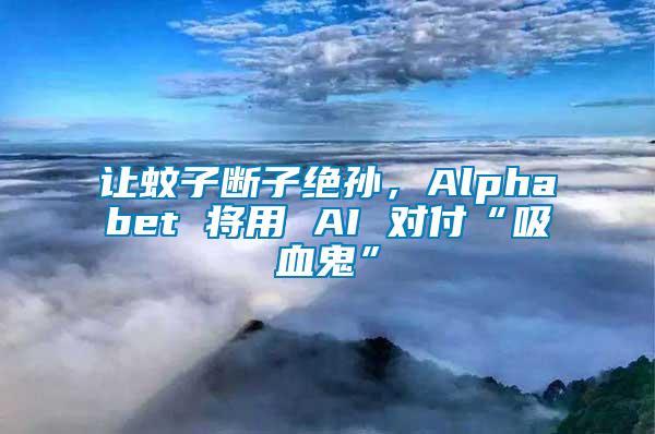 讓蚊子斷子絕孫，Alphabet 將用 AI 對付“吸血鬼”