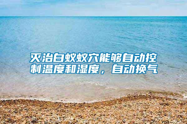 滅治白蟻蟻穴能夠自動控制溫度和濕度,自動換氣