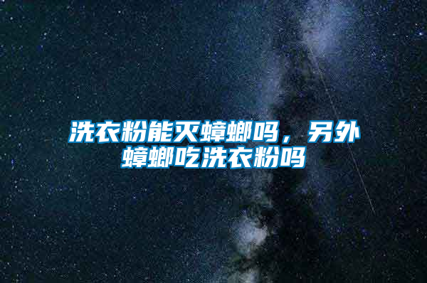 洗衣粉能滅蟑螂嗎，另外蟑螂吃洗衣粉嗎